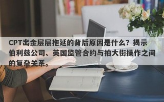 CPT出金层层拖延的背后原因是什么？揭示伯利兹公司、英国监管合约与拍大街操作之间的复杂关系。