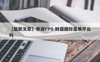 【最新文章】券商FPG 财盛国际是黑平台吗
