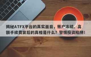 揭秘ATFX平台的真实面目，账户冻结、高额手续费背后的真相是什么？警惕投资陷阱！