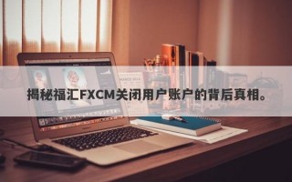 揭秘福汇FXCM关闭用户账户的背后真相。