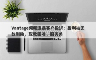 Vantage频频遭遇客户投诉：盈利被无故删除，取款困难，服务差