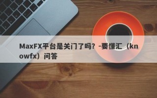 MaxFX平台是关门了吗？-要懂汇（knowfx）问答