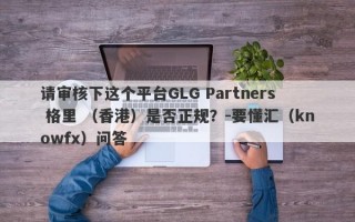 请审核下这个平台GLG Partners 格里 （香港）是否正规？-要懂汇（knowfx）问答