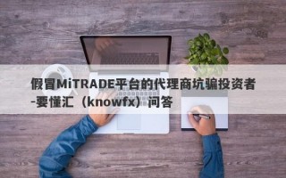 假冒MiTRADE平台的代理商坑骗投资者-要懂汇（knowfx）问答