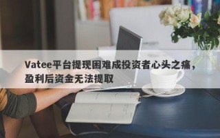 Vatee平台提现困难成投资者心头之痛，盈利后资金无法提取