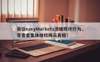 易信easyMarkets涉嫌欺诈行为，受害者集体维权揭示真相！