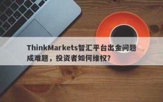 ThinkMarkets智汇平台出金问题成难题，投资者如何维权？