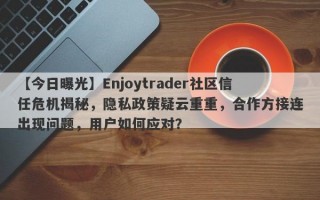 【今日曝光】Enjoytrader社区信任危机揭秘，隐私政策疑云重重，合作方接连出现问题，用户如何应对？