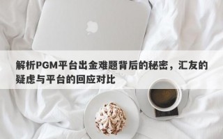 解析PGM平台出金难题背后的秘密，汇友的疑虑与平台的回应对比