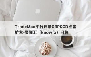 TradeMax平台开市GBPSGD点差扩大-要懂汇（knowfx）问答