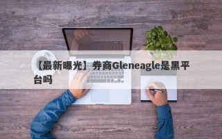 【最新曝光】券商Gleneagle是黑平台吗
