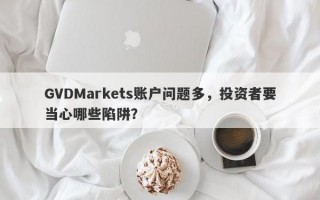 GVDMarkets账户问题多，投资者要当心哪些陷阱？