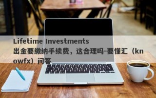 Lifetime Investments出金要缴纳手续费，这合理吗-要懂汇（knowfx）问答