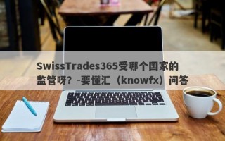 SwissTrades365受哪个国家的监管呀？-要懂汇（knowfx）问答