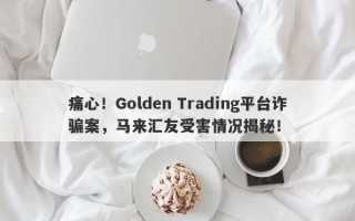 痛心！Golden Trading平台诈骗案，马来汇友受害情况揭秘！