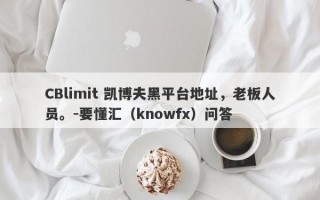 CBlimit 凯博夫黑平台地址，老板人员。-要懂汇（knowfx）问答