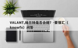 VALANT,维兰特是否合规？-要懂汇（knowfx）问答