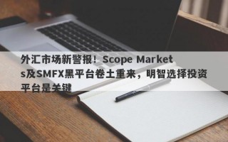 外汇市场新警报！Scope Markets及SMFX黑平台卷土重来，明智选择投资平台是关键