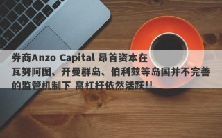 券商Anzo Capital 昂首资本在瓦努阿图、开曼群岛、伯利兹等岛国并不完善的监管机制下 高杠杆依然活跃!!