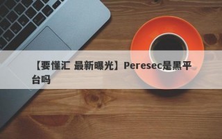 【要懂汇 最新曝光】Peresec是黑平台吗
