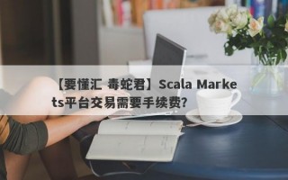 【要懂汇 毒蛇君】Scala Markets平台交易需要手续费？
