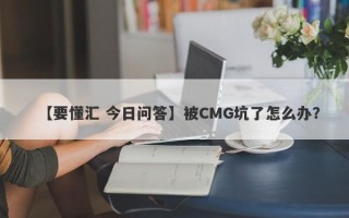 【要懂汇 今日问答】被CMG坑了怎么办？
