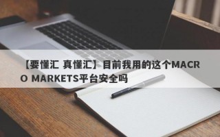 【要懂汇 真懂汇】目前我用的这个MACRO MARKETS平台安全吗
