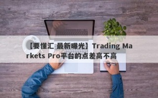 【要懂汇 最新曝光】Trading Markets Pro平台的点差高不高
