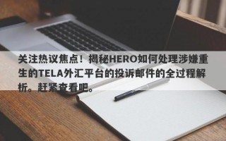 关注热议焦点！揭秘HERO如何处理涉嫌重生的TELA外汇平台的投诉邮件的全过程解析。赶紧查看吧。