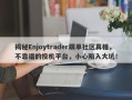 揭秘Enjoytrader跟单社区真相，不靠谱的投机平台，小心陷入大坑！