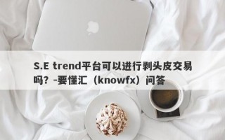 S.E trend平台可以进行剥头皮交易吗？-要懂汇（knowfx）问答