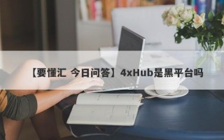 【要懂汇 今日问答】4xHub是黑平台吗
