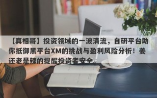 【真相哥】投资领域的一波清流，自研平台助你抵御黑平台XM的挑战与盈利风险分析！姜还老是辣的提醒投资者安全。