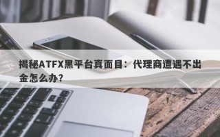 揭秘ATFX黑平台真面目：代理商遭遇不出金怎么办？