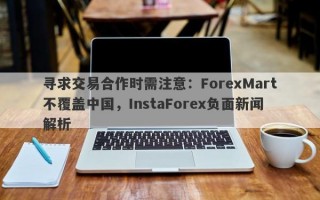 寻求交易合作时需注意：ForexMart不覆盖中国，InstaForex负面新闻解析