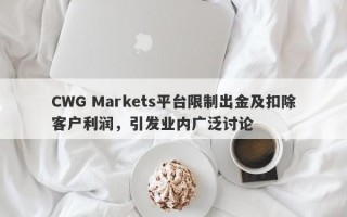 CWG Markets平台限制出金及扣除客户利润，引发业内广泛讨论