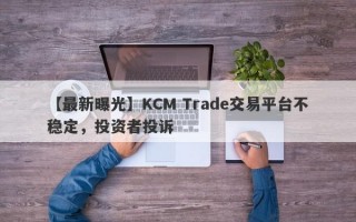 【最新曝光】KCM Trade交易平台不稳定，投资者投诉
