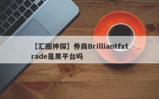 【汇圈神探】券商Brilliantfxtrade是黑平台吗
