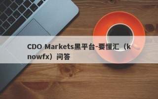 CDO Markets黑平台-要懂汇（knowfx）问答