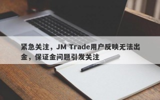 紧急关注，JM Trade用户反映无法出金，保证金问题引发关注