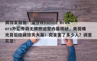 震惊金融圈！温莎Windsor Brokers外汇券商无牌照运营内幕揭秘，央视曝光背后隐藏惊天大案！究竟害了多少人？调查实录！