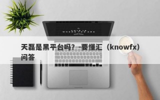 天磊是黑平台吗？-要懂汇（knowfx）问答