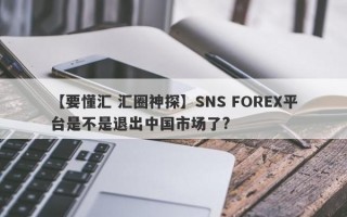 【要懂汇 汇圈神探】SNS FOREX平台是不是退出中国市场了?
