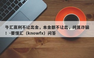 牛汇赢利不让出金，本金都不让出，纯属诈骗！-要懂汇（knowfx）问答