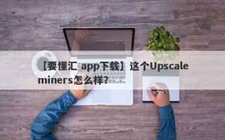 【要懂汇 app下载】这个Upscaleminers怎么样？
