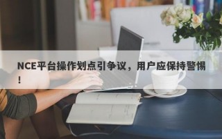 NCE平台操作划点引争议，用户应保持警惕！