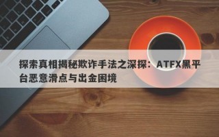 探索真相揭秘欺诈手法之深探：ATFX黑平台恶意滑点与出金困境