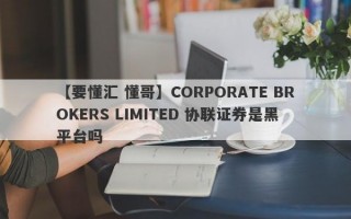 【要懂汇 懂哥】CORPORATE BROKERS LIMITED 协联证券是黑平台吗
