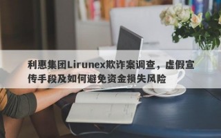 利惠集团Lirunex欺诈案调查，虚假宣传手段及如何避免资金损失风险