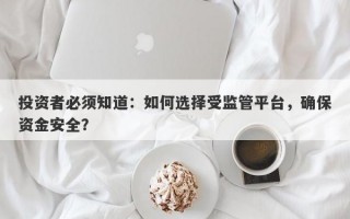 投资者必须知道：如何选择受监管平台，确保资金安全？